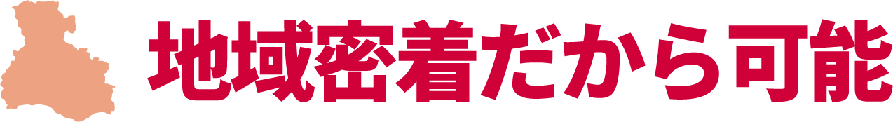 地域密着だから可能